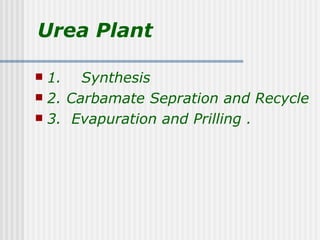 Urea Plant

 1. Synthesis
 2. Carbamate Sepration and Recycle
 3. Evapuration and Prilling .
 