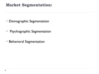 Market Segmentation:

 
 Demographic    Segmentation

  Psychographic   Segmentation
 
 Behavioral   Segmentation
 
 
