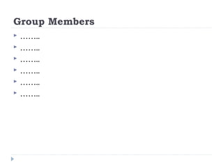 Group Members
   ……..
   ……..
   ……..
   ……..
   ……..
   ……..
 