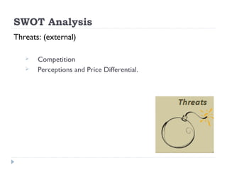 SWOT Analysis
Threats: (external)

      Competition
      Perceptions and Price Differential.
 