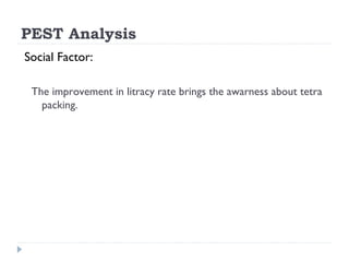 PEST Analysis
Social Factor:

 The improvement in litracy rate brings the awarness about tetra
   packing.
 