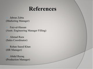 References
 Jabran Zabta
(Marketing Manager)
 Faiz-ul-Hassan
(Asstt. Engineering Manager Filling)
 Ahmad Raza
(Sales Coordinator)
 Rehan Saeed Khan
(HR Manager)
 Abdul Razaq
(Production Manager)
 