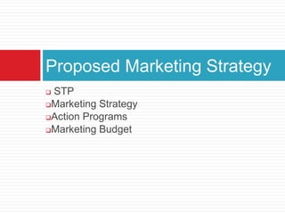 Proposed Marketing Strategy
STP
Marketing Strategy
Action Programs
Marketing Budget


 