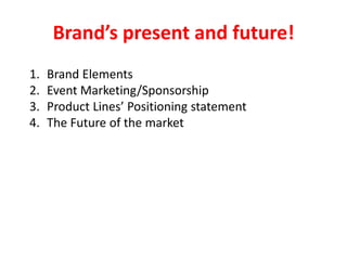 Brand’s present and future!
1.
2.
3.
4.

Brand Elements
Event Marketing/Sponsorship
Product Lines’ Positioning statement
The Future of the market

 