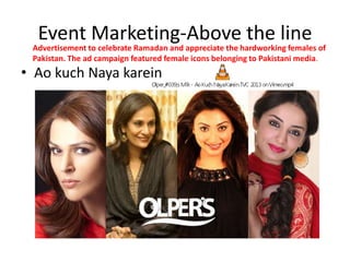 Event Marketing-Above the line

Advertisement to celebrate Ramadan and appreciate the hardworking females of
Pakistan. The ad campaign featured female icons belonging to Pakistani media.

• Ao kuch Naya karein

 