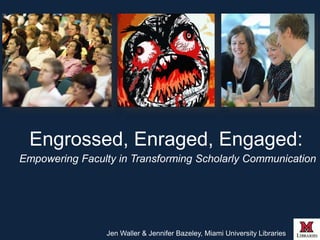 Engrossed, Enraged, Engaged: 
Empowering Faculty in Transforming Scholarly Communication 
Jen Waller & Jennifer Bazeley, Miami University Libraries 
 