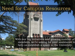Need for Campus Resources With our big initiatives and growing number of members, we’re asking for your assistance to help us establish a space in the University. 