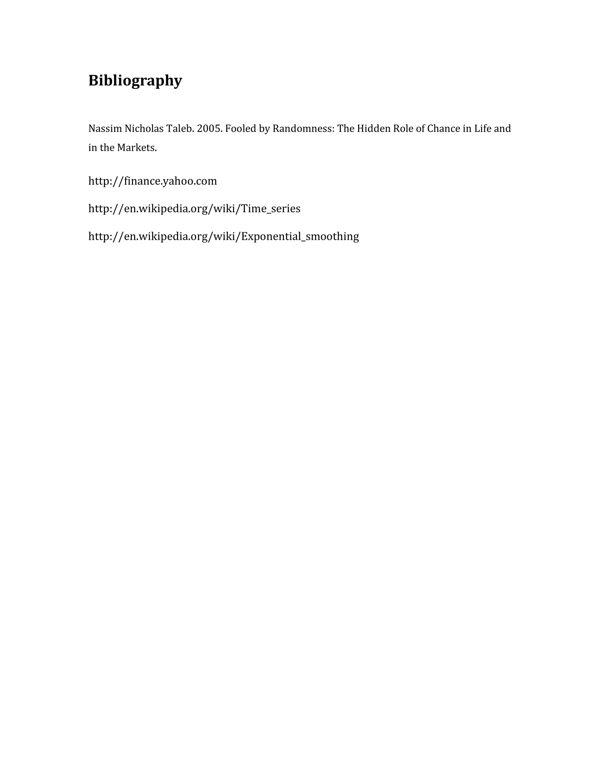 Bibliography 
Nassim Nicholas Taleb. 2005. Fooled by Randomness: The Hidden Role of Chance in Life and in the Markets. 
http://finance.yahoo.com 
http://en.wikipedia.org/wiki/Time_series 
http://en.wikipedia.org/wiki/Exponential_smoothing 
