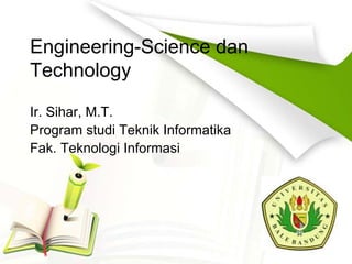 Engineering-Science dan
Technology

Ir. Sihar, M.T.
Program studi Teknik Informatika
Fak. Teknologi Informasi
 