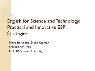 English for Science and Technology:
Practical and Innovative ESP
Strategies
Nora Smith and Eileen Kramer
Senior Lecturers
CELOP, Boston University

 