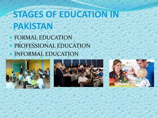 STAGES OF EDUCATION IN
PAKISTAN
 FORMAL EDUCATION
 PROFESSIONAL EDUCATION
 INFORMAL EDUCATION
 