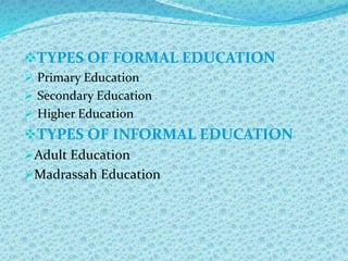 TYPES OF FORMAL EDUCATION
 Primary Education
 Secondary Education
 Higher Education
TYPES OF INFORMAL EDUCATION
Adult Education
Madrassah Education
 