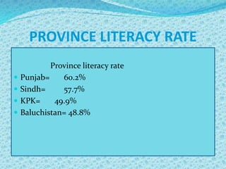 PROVINCE LITERACY RATE
Province literacy rate
 Punjab= 60.2%
 Sindh= 57.7%
 KPK= 49.9%
 Baluchistan= 48.8%
 