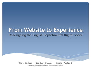 From Website to Experience Redesigning the English Department’s Digital Space Chris Backus  ▪  Geoffrey Owens  ▪   Bradley Wetzell ODU Undergraduate Research Symposium, 2010 