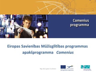 Eiropas Savienības Mūžizglītības programmas
         apakšprogramma Comenius


                 Rīga 2012.gada 15.oktobris
 