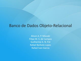 Banco de Dados Objeto-Relacional

            Alison A. P. Miazaki
          Filipe M. S. de Campos
            Guilherme A. N. Fré
           Rafael Barbolo Lopes
             Rafael Ivan Garcia
 