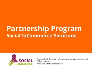Take proﬁt of the power of the social media into the Online |
Oﬄine channel.
www.SocialToCommerce.com
SOCIAL
COMMERCE
Partnership Program
SocialToCommerce Solutions
 