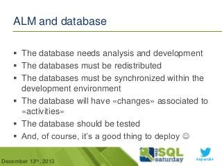 ALM and database
 The database needs analysis and development
 The databases must be redistributed
 The databases must be synchronized within the
development environment
 The database will have «changes» associated to
«activities»
 The database should be tested
 And, of course, it’s a good thing to deploy 
December 13th, 2013

#sqlsat264

 