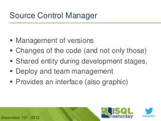 Source Control Manager






Management of versions
Changes of the code (and not only those)
Shared entity during development stages,
Deploy and team management
Provides an interface (also graphic)

December 13th, 2013

#sqlsat264

 