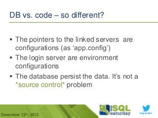 DB vs. code – so different?
 The pointers to the linked servers are
configurations (as ‘app.config’)
 The login server are environment
configurations
 The database persist the data. It’s not a
*source control* problem

December 13th, 2013

#sqlsat264

 