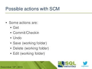 Possible actions with SCM
 Some actions are:
 Get
 Commit/Checkin
 Undo
 Save (working folder)
 Delete (working folder)
 Edit (working folder)

December 13th, 2013

#sqlsat264

 