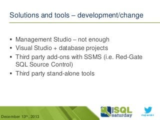 Solutions and tools – development/change
 Management Studio – not enough
 Visual Studio + database projects
 Third party add-ons with SSMS (i.e. Red-Gate
SQL Source Control)
 Third party stand-alone tools

December 13th, 2013

#sqlsat264

 
