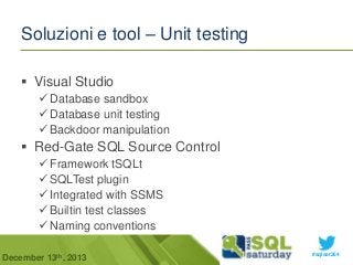 Soluzioni e tool – Unit testing
 Visual Studio
 Database sandbox
 Database unit testing
 Backdoor manipulation

 Red-Gate SQL Source Control
 Framework tSQLt
 SQLTest plugin
 Integrated with SSMS
 Builtin test classes
 Naming conventions
December 13th, 2013

#sqlsat264

 