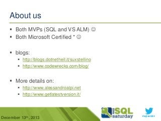 About us
 Both MVPs (SQL and VS ALM) 
 Both Microsoft Certified * 
 blogs:
 http://blogs.dotnethell.it/suxstellino
 http://www.codewrecks.com/blog/

 More details on:
 http://www.alessandroalpi.net
 http://www.getlatestversion.it/

December 13th, 2013

#sqlsat264

 