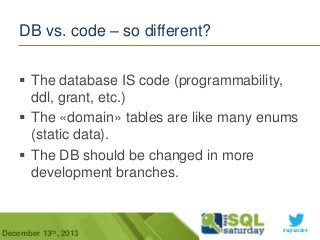 DB vs. code – so different?
 The database IS code (programmability,
ddl, grant, etc.)
 The «domain» tables are like many...