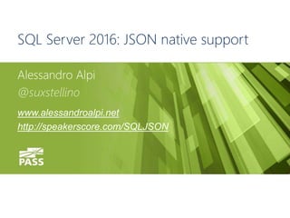 #SQLSAT454
SQL Server 2016: JSON native support
Alessandro Alpi
@suxstellino
www.alessandroalpi.net
http://speakerscore.com/SQLJSON
 