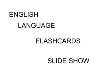 ENGLISH
  LANGUAGE

      FLASHCARDS


          SLIDE SHOW
 