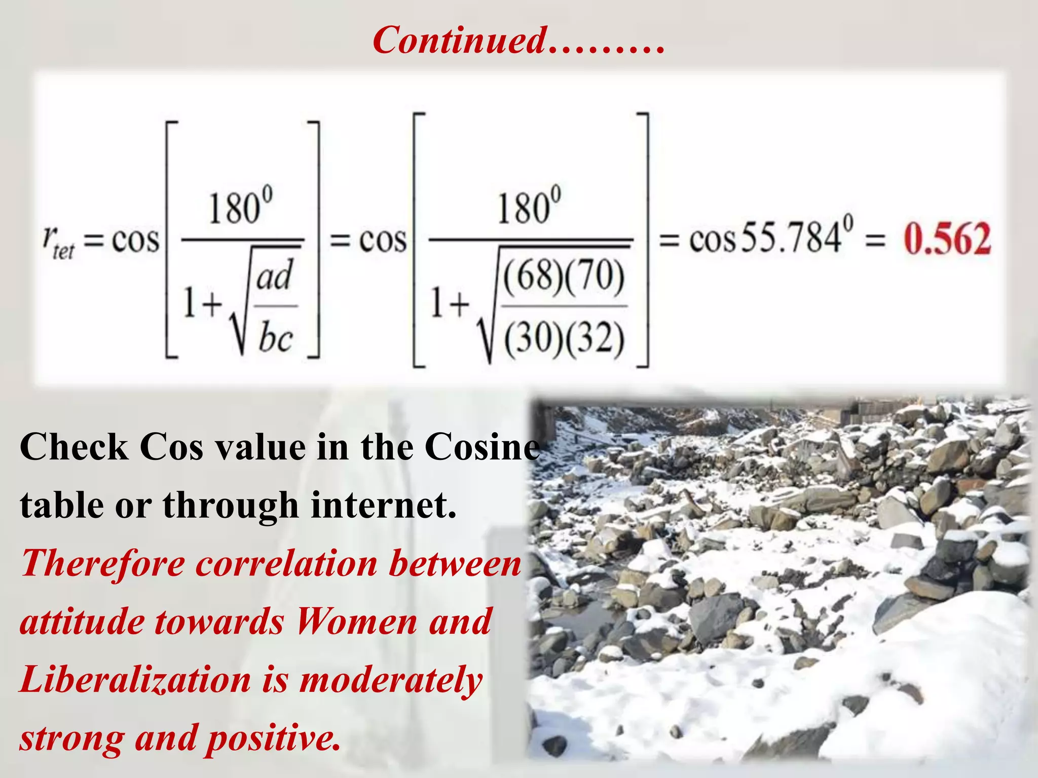 Continued………
Check Cos value in the Cosine
table or through internet.
Therefore correlation between
attitude towards Women and
Liberalization is moderately
strong and positive.
 