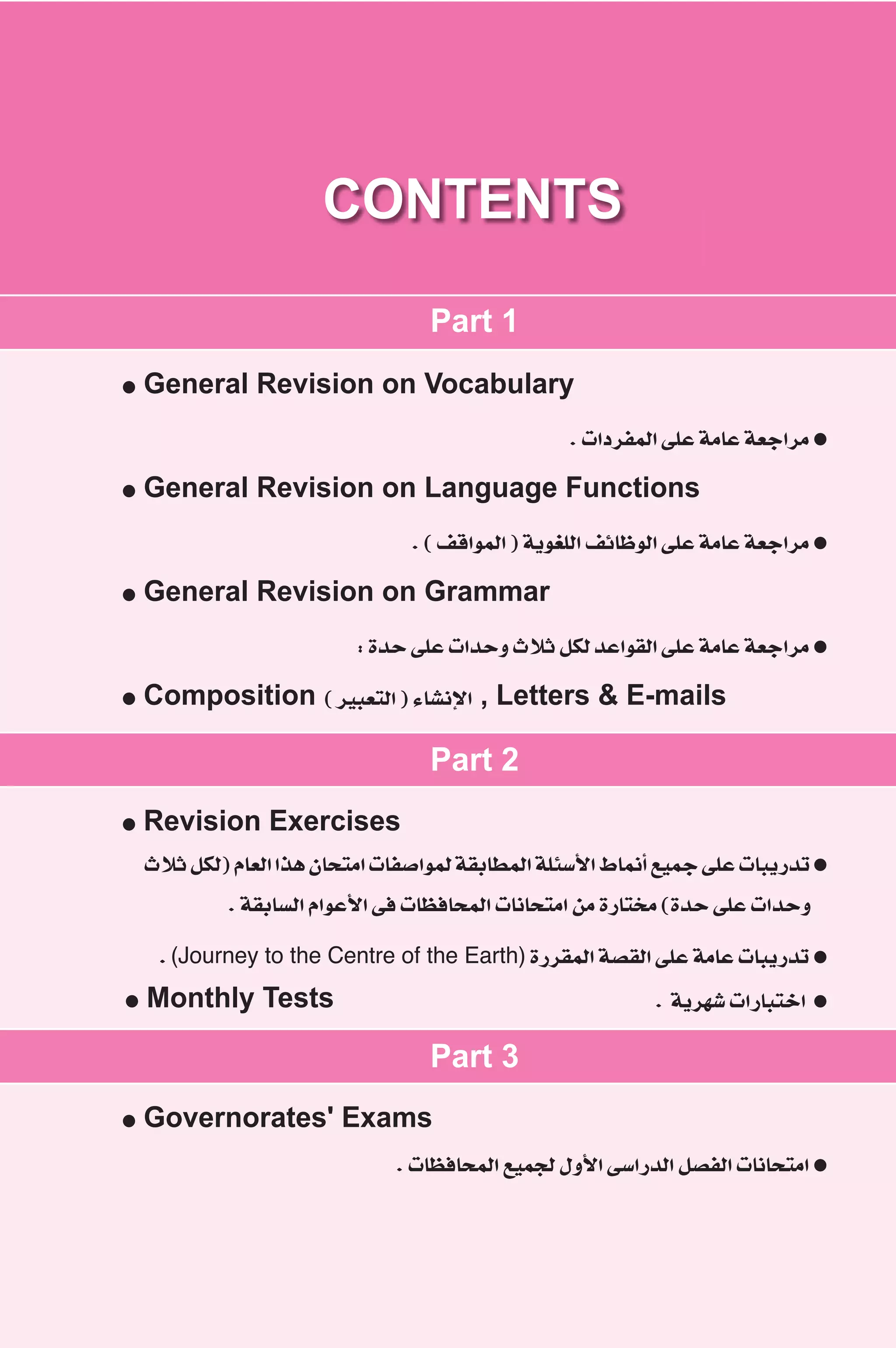 CONTENTS 
Part 1 
● General Revision on Vocabulary 
. äGOôØªdG ≈ΠY áeÉY á©LGôe ● 
● General Revision on Language Functions 
. ( ∞bGƒªdG ) ájƒ¨ΠdG ∞FÉXƒdG ≈ΠY áeÉY á©LGôe ● 
● General Revision on Grammar 
: IóM ≈ΠY äGóMh çÓK πμd óYGƒ≤dG ≈ΠY áeÉY á©LGôe ● 
● Composition ( ô«Ñ©àdG ) AÉ°ûfE’G , Letters  E-mails 
Part 2 
● Revision Exercises 
çÓK πμd) ΩÉ©dG Gòg ¿ÉëàeG äÉØ°UGƒªd á≤HÉ£ªdG áΠÄ°SC’G •ÉªfCG ™«ªL ≈ΠY äÉÑjQóJ ● 
. á≤HÉ°ùdG ΩGƒYC’G ≈a äÉ¶aÉëªdG äÉfÉëàeG øe IQÉàîe (IóM ≈ΠY äGóMh 
. (Journey to the Centre of the Earth) IQô≤ªdG á°ü≤dG ≈ΠY áeÉY äÉÑjQóJ ● 
● Monthly Tests . ájô¡°T äGQÉÑàNG ● 
Part 3 
● Governorates' Exams 
. äÉ¶aÉëªdG ™«ªéd ∫hC’G ≈°SGQódG π°üØdG äÉfÉëàeG ● 
 