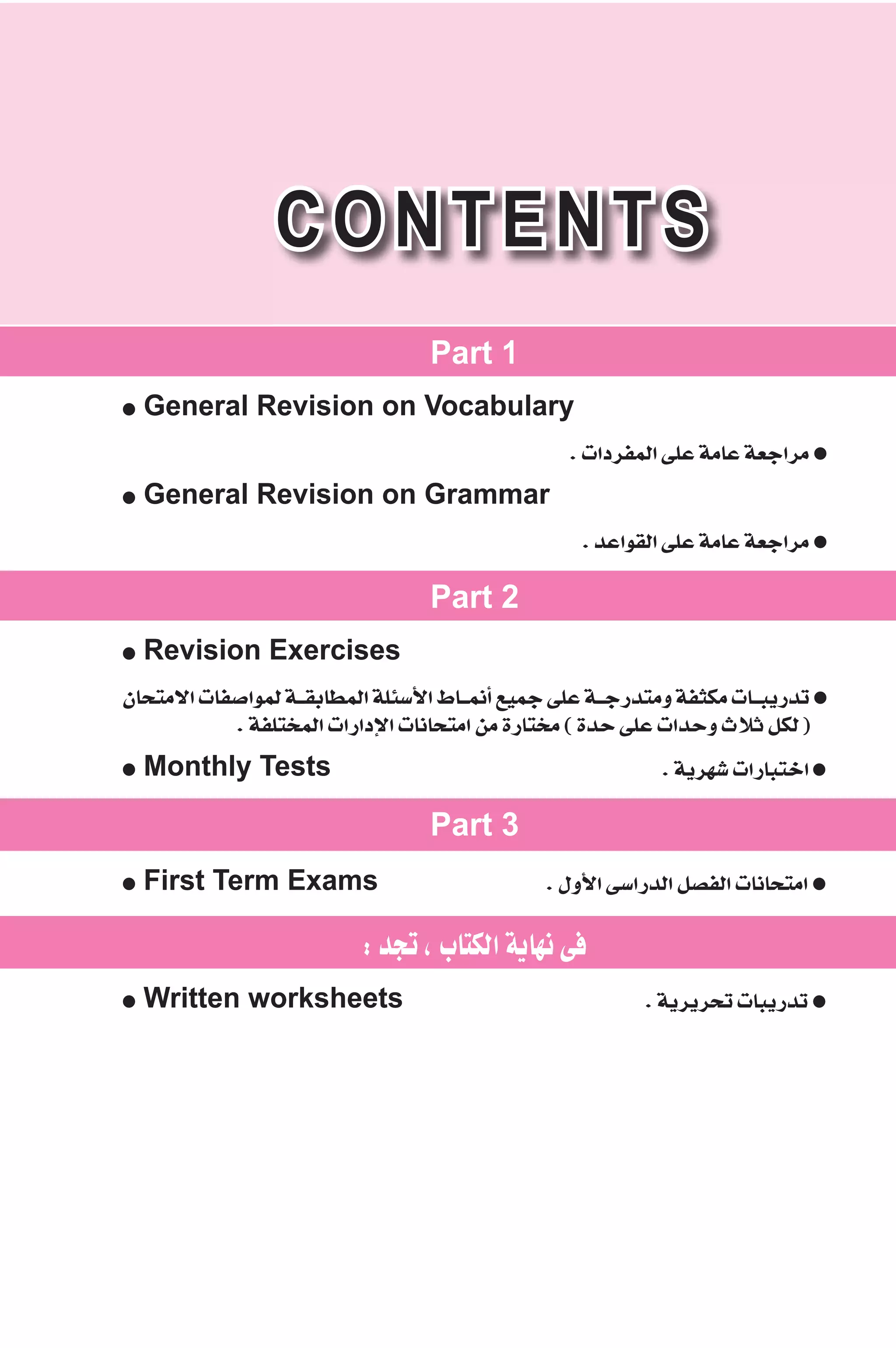 CONTENTS 
Part 1 
● General Revision on Vocabulary 
. äGOôØªdG ≈ΠY áeÉY á©LGôe ● 
● General Revision on Grammar 
. óYGƒ≤dG ≈ΠY áeÉY á©LGôe ● 
Part 2 
● Revision Exercises 
¿Éëàe’G äÉØ°UGƒªd á``≤HÉ£ªdG áΠÄ°SC’G •É``ªfCG ™«ªL ≈ΠY á``LQóàeh áØãμe äÉ``ÑjQóJ ● 
. áØΠàîªdG äGQGOE’G äÉfÉëàeG øe IQÉàîe ( IóM ≈ΠY äGóMh çÓK πμd ) 
● Monthly Tests . ájô¡°T äGQÉÑàNG ● 
Part 3 
● First Term Exams . ∫hC’G ≈°SGQódG π°üØdG äÉfÉëàeG ● 
: óéJ , ÜÉàμdG ájÉ¡f ≈a 
● Written worksheets . ájôjôëJ äÉÑjQóJ ● 
 