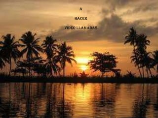 A
HACER
VIDEO LLAMADAS
 