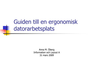 Guiden till en ergonomisk
datorarbetsplats
Anna M. Öberg
Information och Layout A
31 mars 2009
 