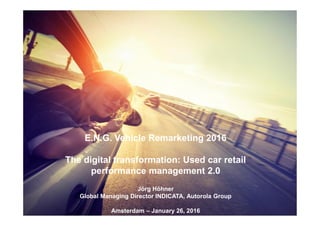 E.N.G. Vehicle Remarketing 2016
The digital transformation: Used car retail
performance management 2.0
Jörg Höhner
Global Managing Director INDICATA, Autorola Group
Amsterdam – January 26, 2016
 