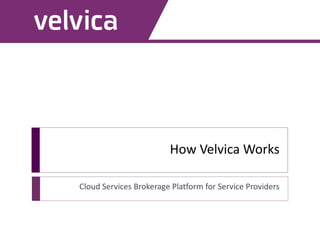 How Velvica Works
Cloud Services Brokerage Platform for Service Providers
 