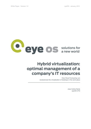 White Paper - Version 1.0                                         eyeOS - January 2012




                           Hybrid virtualization:
                      optimal management of a
                        company’s IT resources
                                                                How Cloud Computing can
                            revolutionize the virtualization of desktops in the work place




                                                                      Jose Carlos Norte
                                                                           eyeOS CTO
 