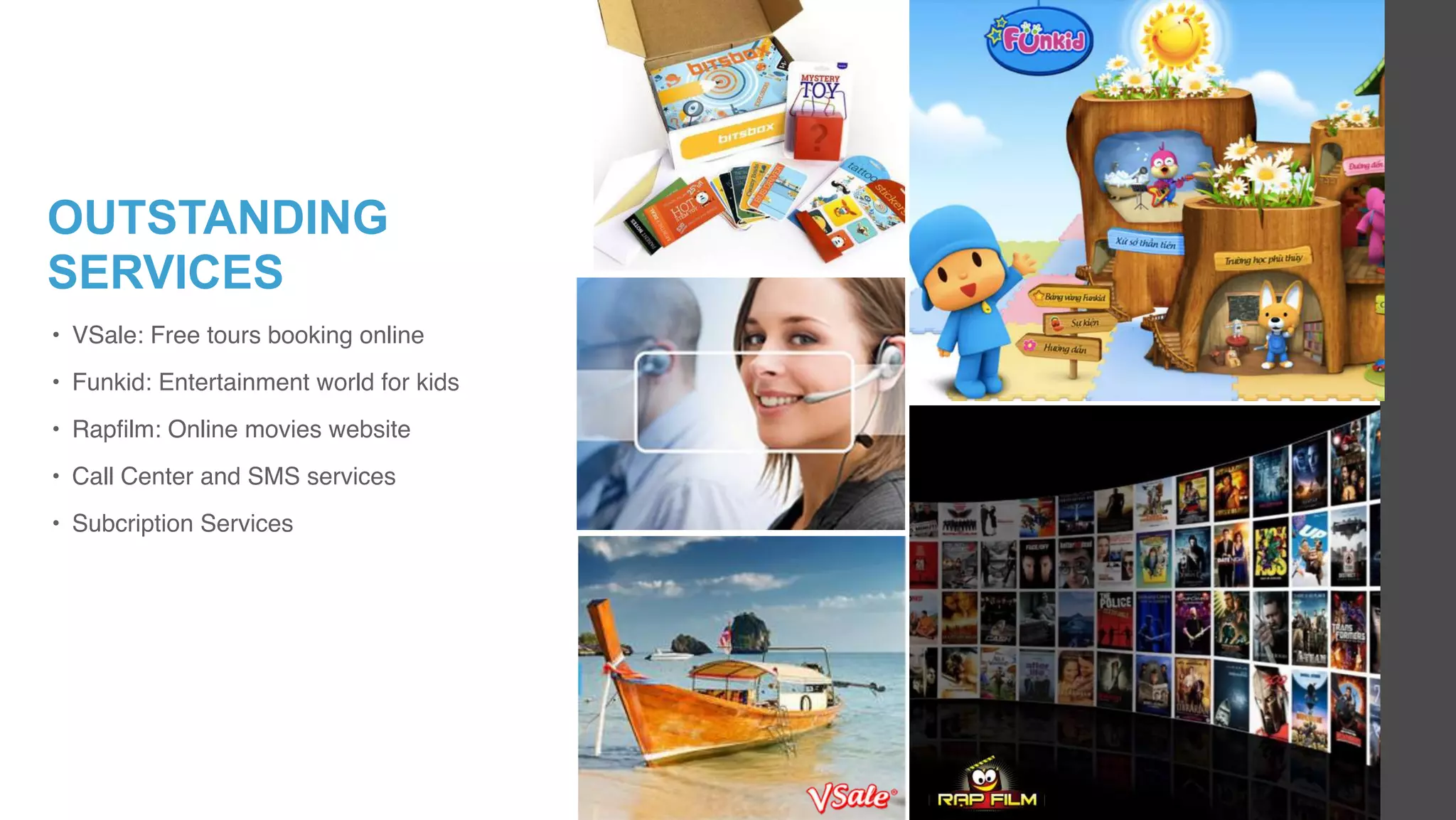 • VSale: Free tours booking online
• Funkid: Entertainment world for kids
• Rapfilm: Online movies website
• Call Center and SMS services
• Subcription Services
OUTSTANDING
SERVICES
 