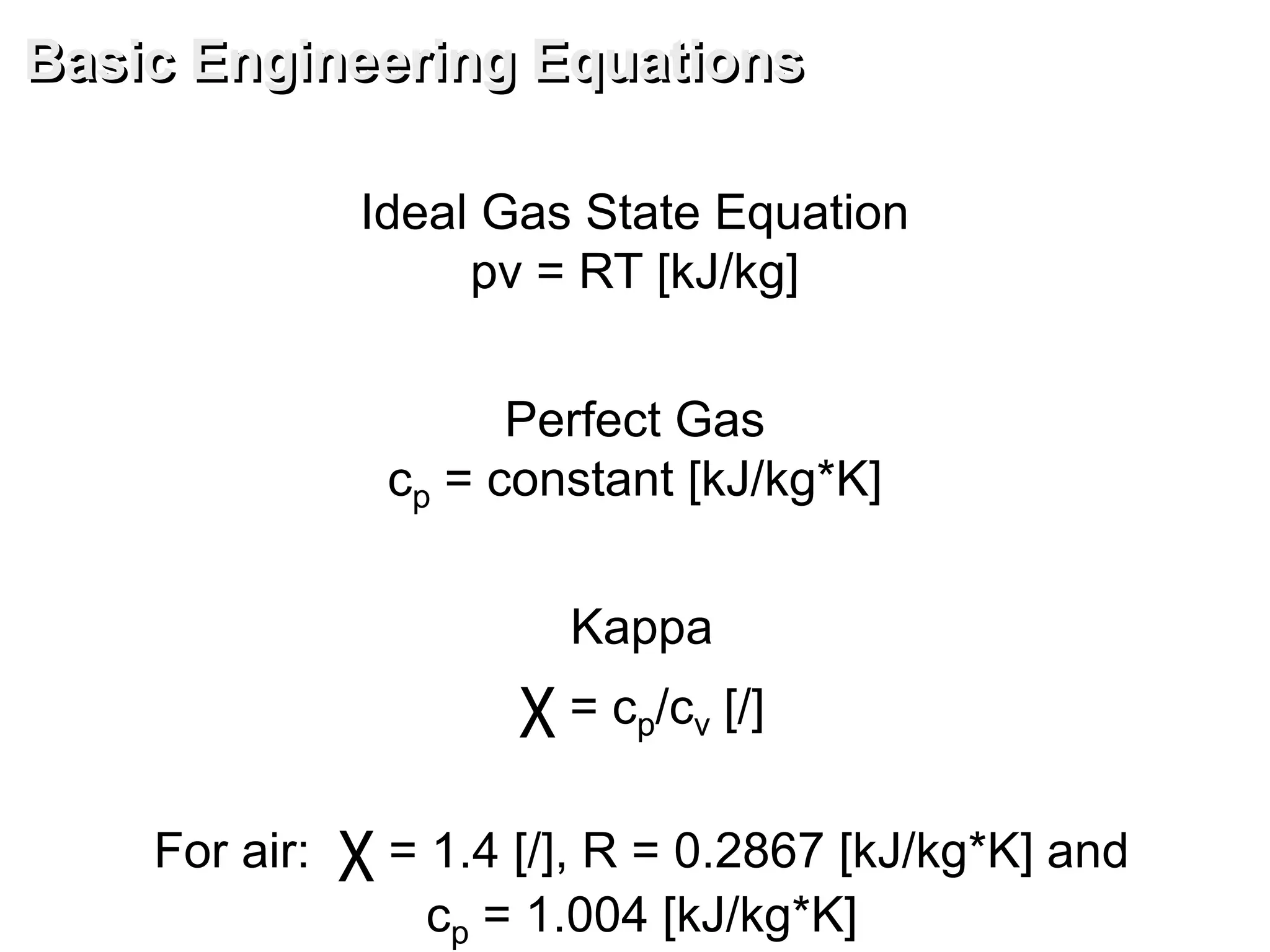 Ideal Gas State Equation
pv = RT [kJ/kg]
Perfect Gas
cp = constant [kJ/kg*K]
Kappa
χ = cp/cv [/]
For air: χ = 1.4 [/], R = 0.2867 [kJ/kg*K] and
cp = 1.004 [kJ/kg*K]
Basic Engineering Equations
 