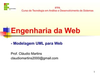 1
IFPA
Curso de Tecnologia em Análise e Desenvolvimento de Sistemas
Engenharia da Web
- Modelagem UML para Web
Prof. Cláudio Martins
claudiomartins2000@gmail.com
 