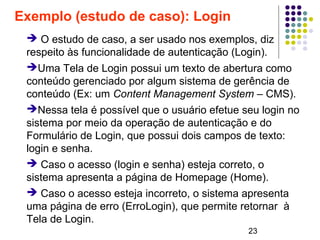 23
Exemplo (estudo de caso): Login
➔ O estudo de caso, a ser usado nos exemplos, diz
respeito às funcionalidade de autenti...