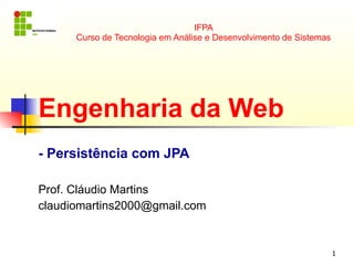 IFPA
      Curso de Tecnologia em Análise e Desenvolvimento de Sistemas




Engenharia da Web
- Persistência com JPA

Prof. Cláudio Martins
claudiomartins2000@gmail.com


                                                                     1
 