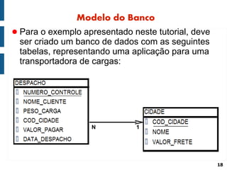 Modelo do Banco
● Para o exemplo apresentado neste tutorial, deve
 ser criado um banco de dados com as seguintes
 tabelas, representando uma aplicação para uma
 transportadora de cargas:




                   N          1




                                                    18
 