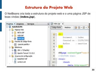 Estrutura do Projeto Web
O NetBeans cria toda a estrutura do projeto web e o uma página JSP de
boas vindas (index.jsp).




                                                                        33
 