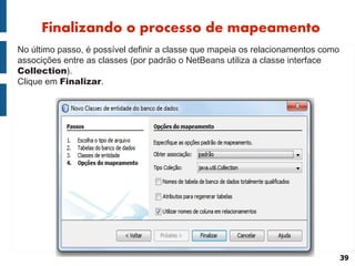 Finalizando o processo de mapeamento
No último passo, é possível definir a classe que mapeia os relacionamentos como
associções entre as classes (por padrão o NetBeans utiliza a classe interface
Collection).
Clique em Finalizar.




                                                                                  39
 