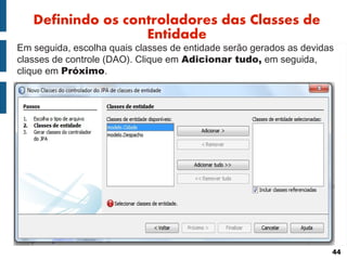 Definindo os controladores das Classes de
                   Entidade
Em seguida, escolha quais classes de entidade serão gerados as devidas
classes de controle (DAO). Clique em Adicionar tudo, em seguida,
clique em Próximo.




                                                                     44
 