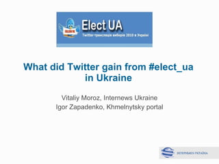 What did Twitter gain from #elect_ua in Ukraine Vitaliy Moroz ,  Internews Ukraine Igor Zapadenko ,  Khmelnytsky portal 