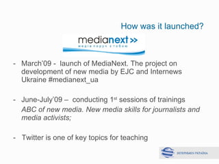 How was it launched?   <ul><li>March’ 09 -  launch of MediaNext .  The project on development of new media by EJC and Inte...